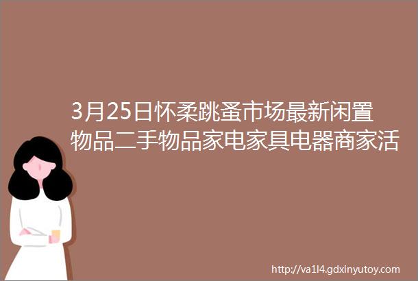 3月25日怀柔跳蚤市场最新闲置物品二手物品家电家具电器商家活动等信息