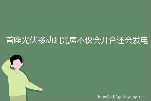 首座光伏移动阳光房不仅会开合还会发电